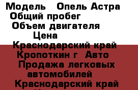  › Модель ­ Опель Астра › Общий пробег ­ 220 000 › Объем двигателя ­ 2 › Цена ­ 260 000 - Краснодарский край, Кропоткин г. Авто » Продажа легковых автомобилей   . Краснодарский край,Кропоткин г.